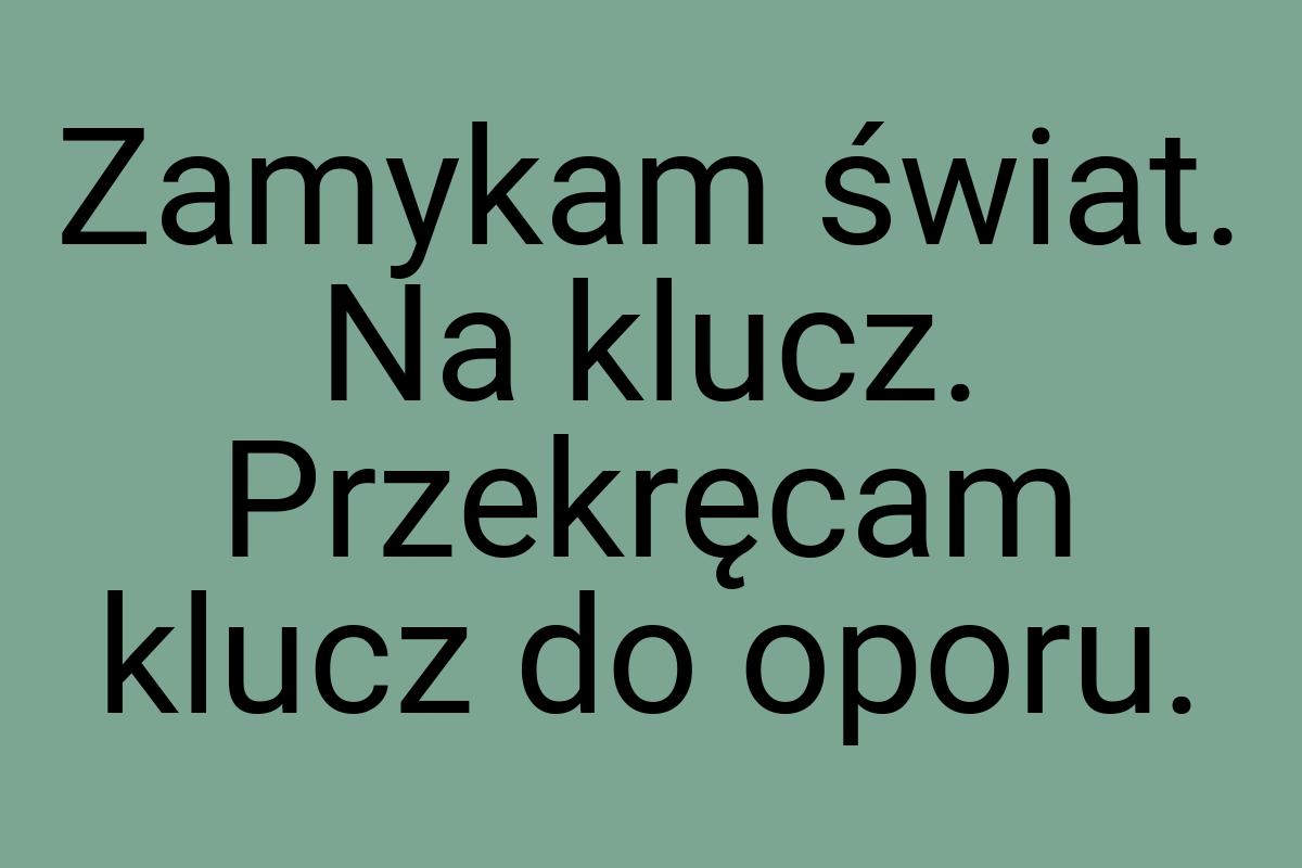 Zamykam świat. Na klucz. Przekręcam klucz do oporu