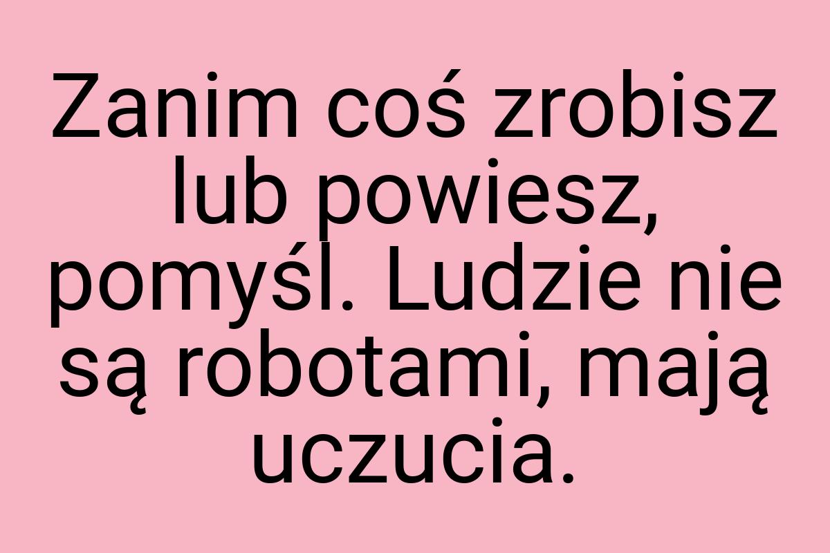 Zanim coś zrobisz lub powiesz, pomyśl. Ludzie nie są