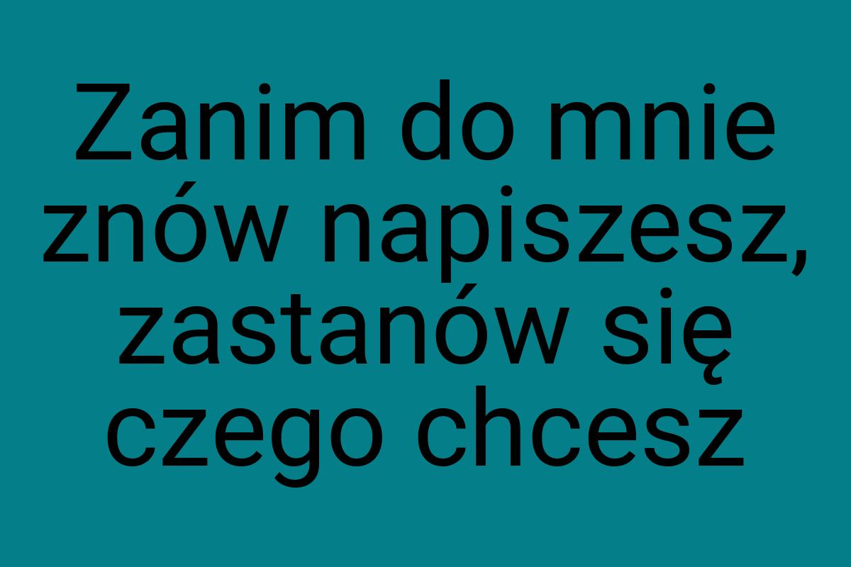 Zanim do mnie znów napiszesz, zastanów się czego chcesz