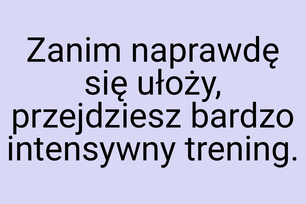 Zanim naprawdę się ułoży, przejdziesz bardzo intensywny