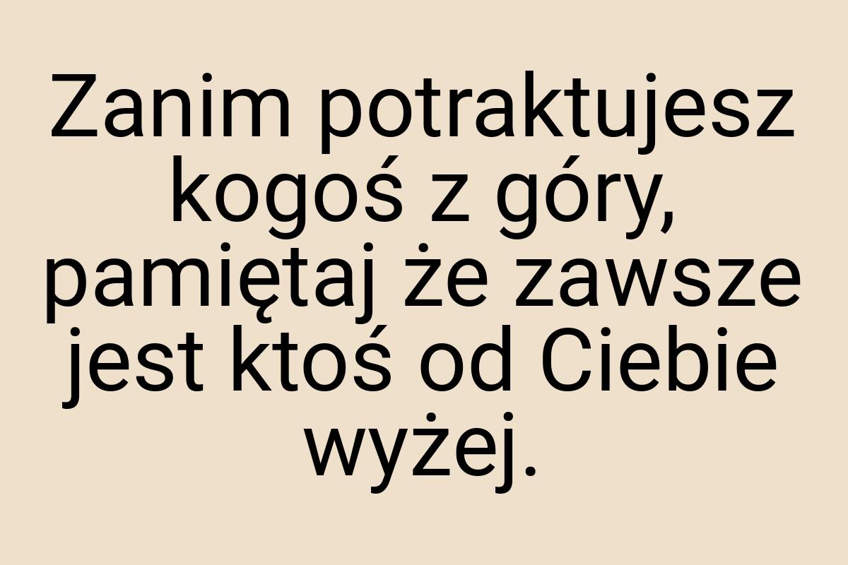 Zanim potraktujesz kogoś z góry, pamiętaj że zawsze jest