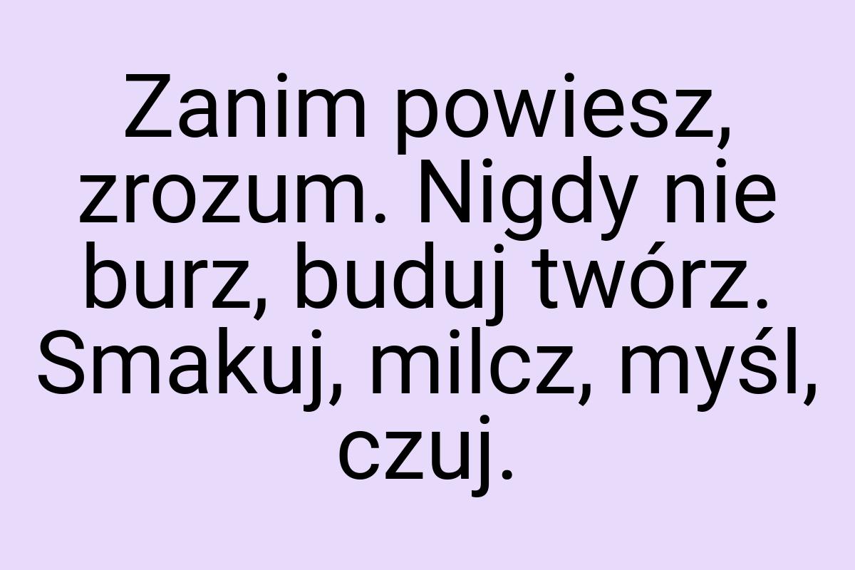 Zanim powiesz, zrozum. Nigdy nie burz, buduj twórz. Smakuj