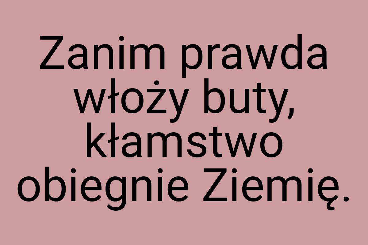 Zanim prawda włoży buty, kłamstwo obiegnie Ziemię