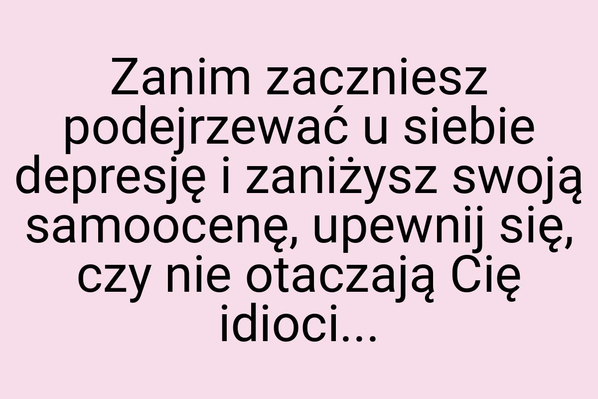 Zanim zaczniesz podejrzewać u siebie depresję i zaniżysz