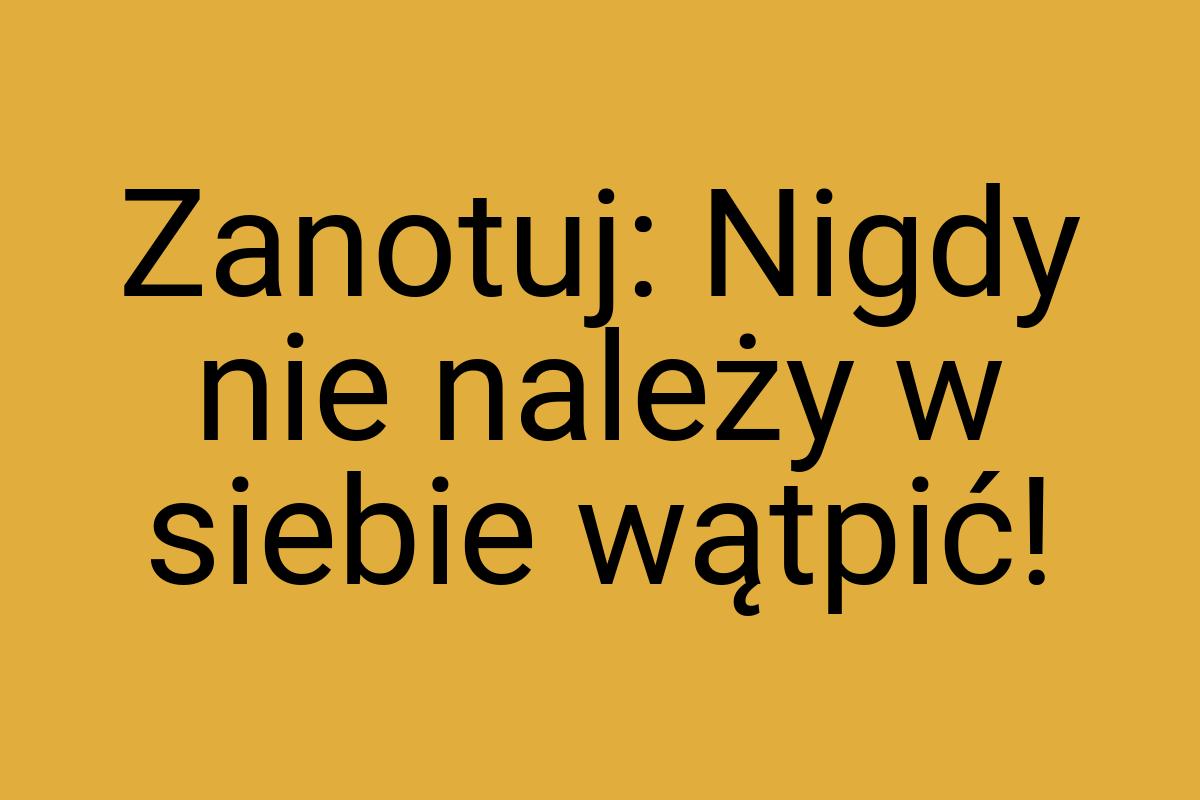 Zanotuj: Nigdy nie należy w siebie wątpić