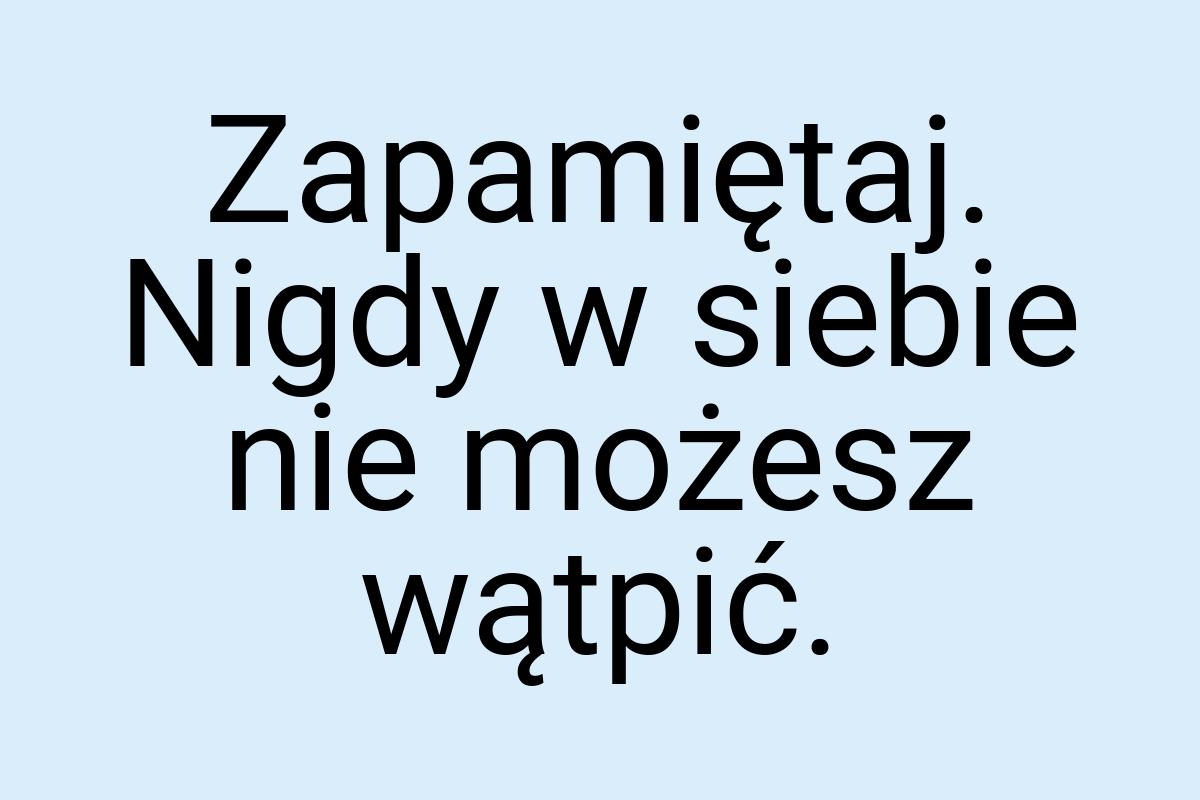 Zapamiętaj. Nigdy w siebie nie możesz wątpić