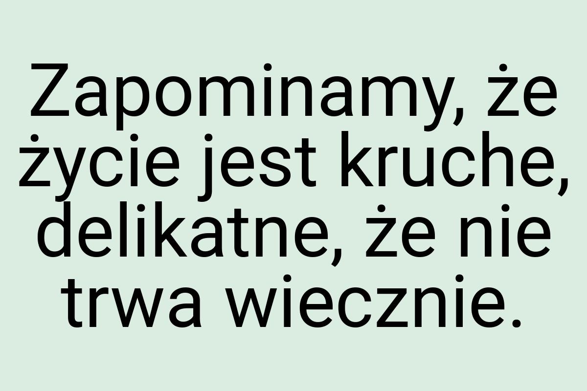 Zapominamy, że życie jest kruche, delikatne, że nie trwa