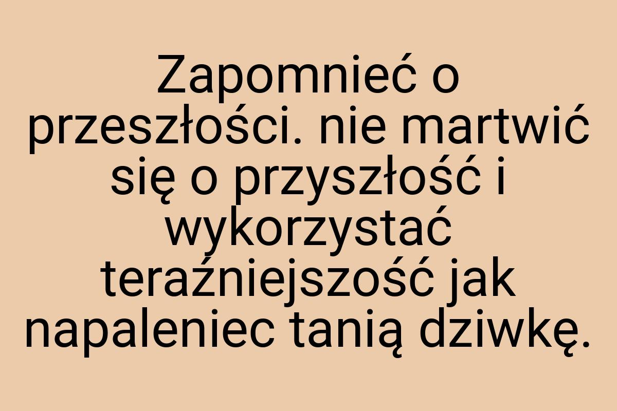 Zapomnieć o przeszłości. nie martwić się o przyszłość i