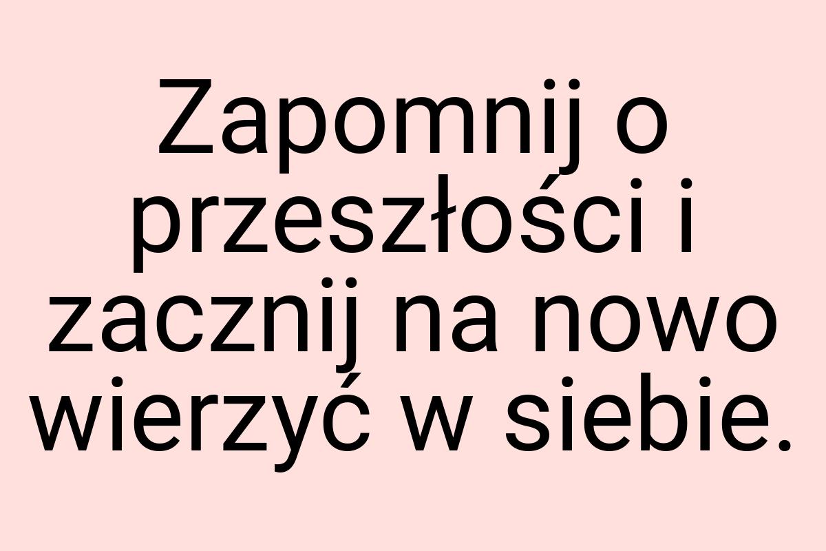 Zapomnij o przeszłości i zacznij na nowo wierzyć w siebie