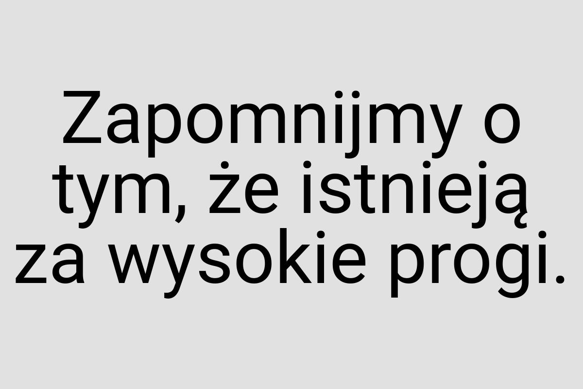 Zapomnijmy o tym, że istnieją za wysokie progi