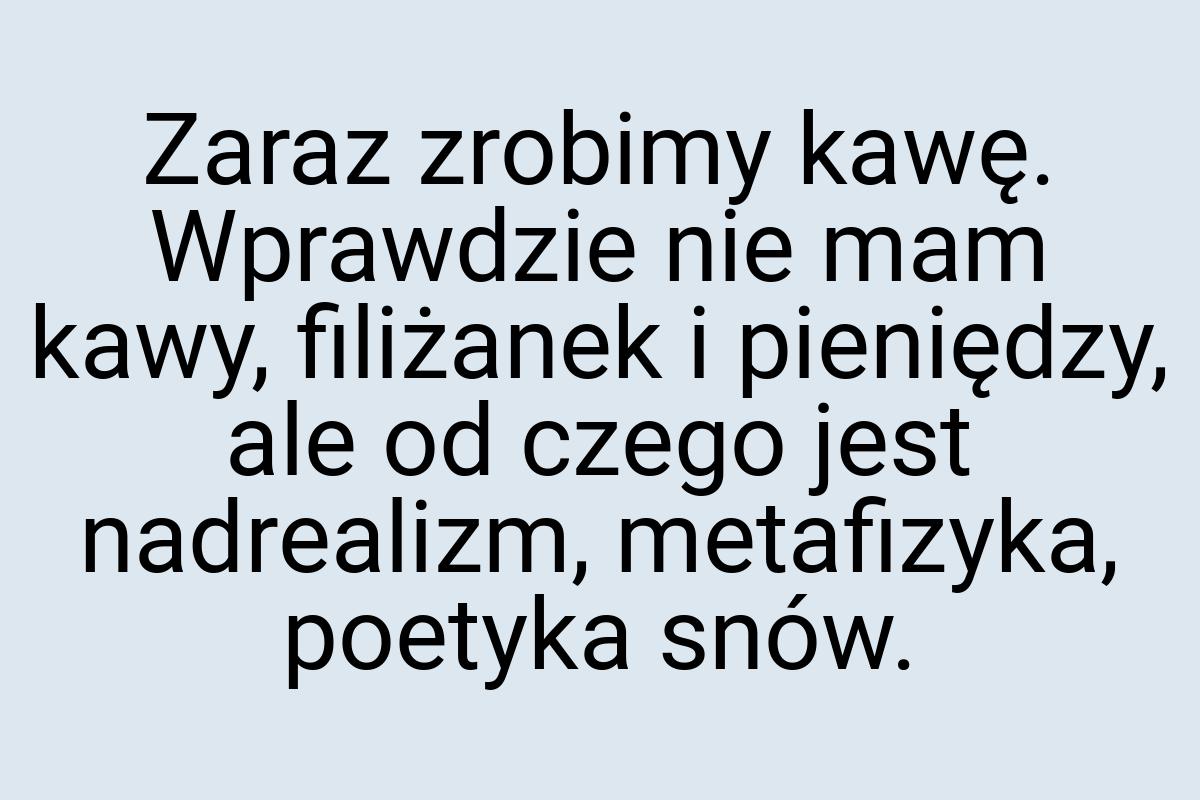 Zaraz zrobimy kawę. Wprawdzie nie mam kawy, filiżanek i