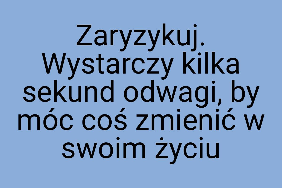 Zaryzykuj. Wystarczy kilka sekund odwagi, by móc coś