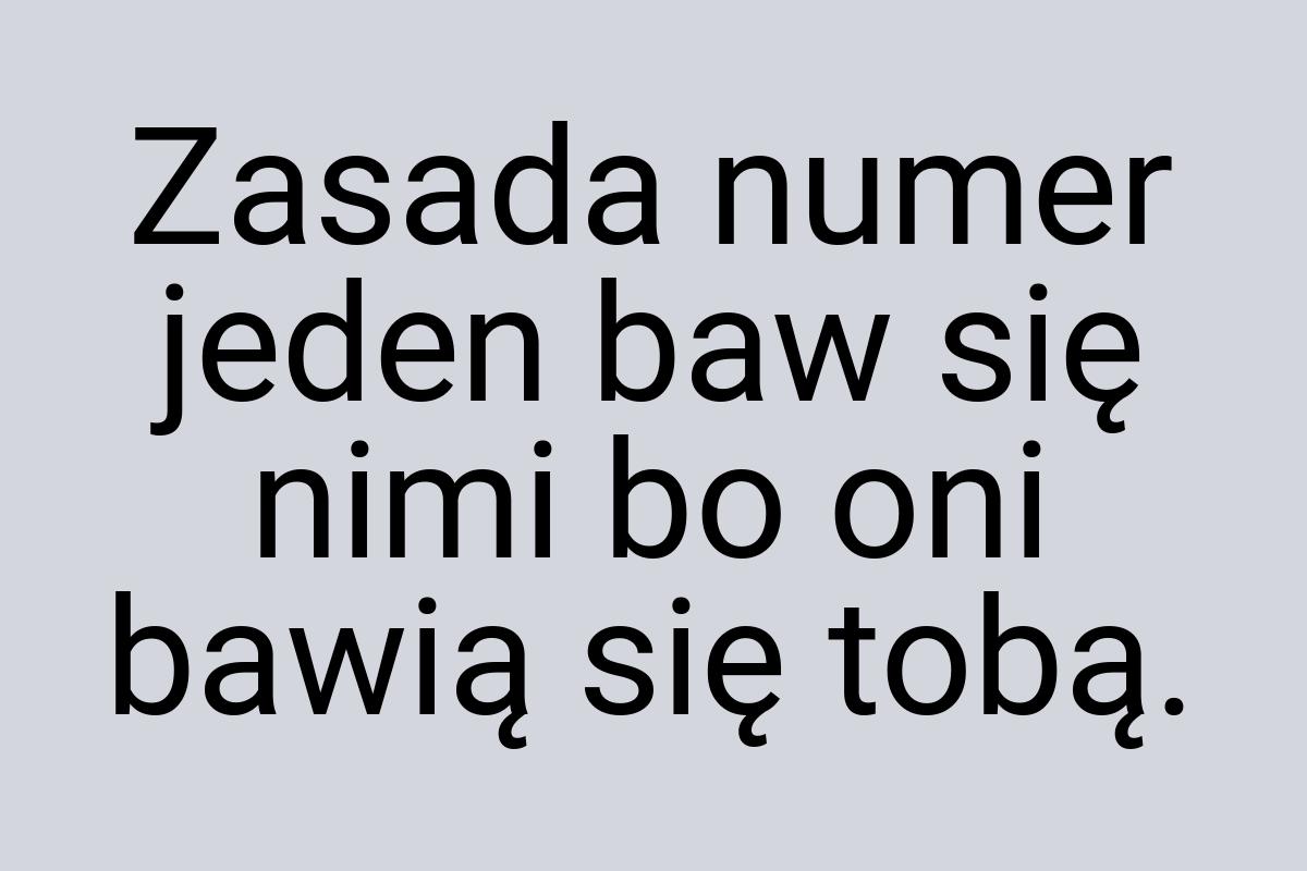 Zasada numer jeden baw się nimi bo oni bawią się tobą