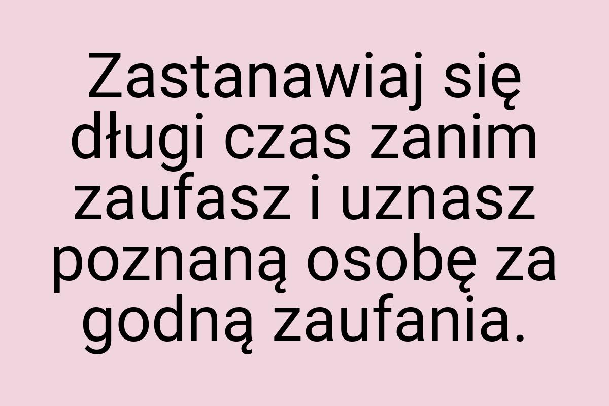 Zastanawiaj się długi czas zanim zaufasz i uznasz poznaną