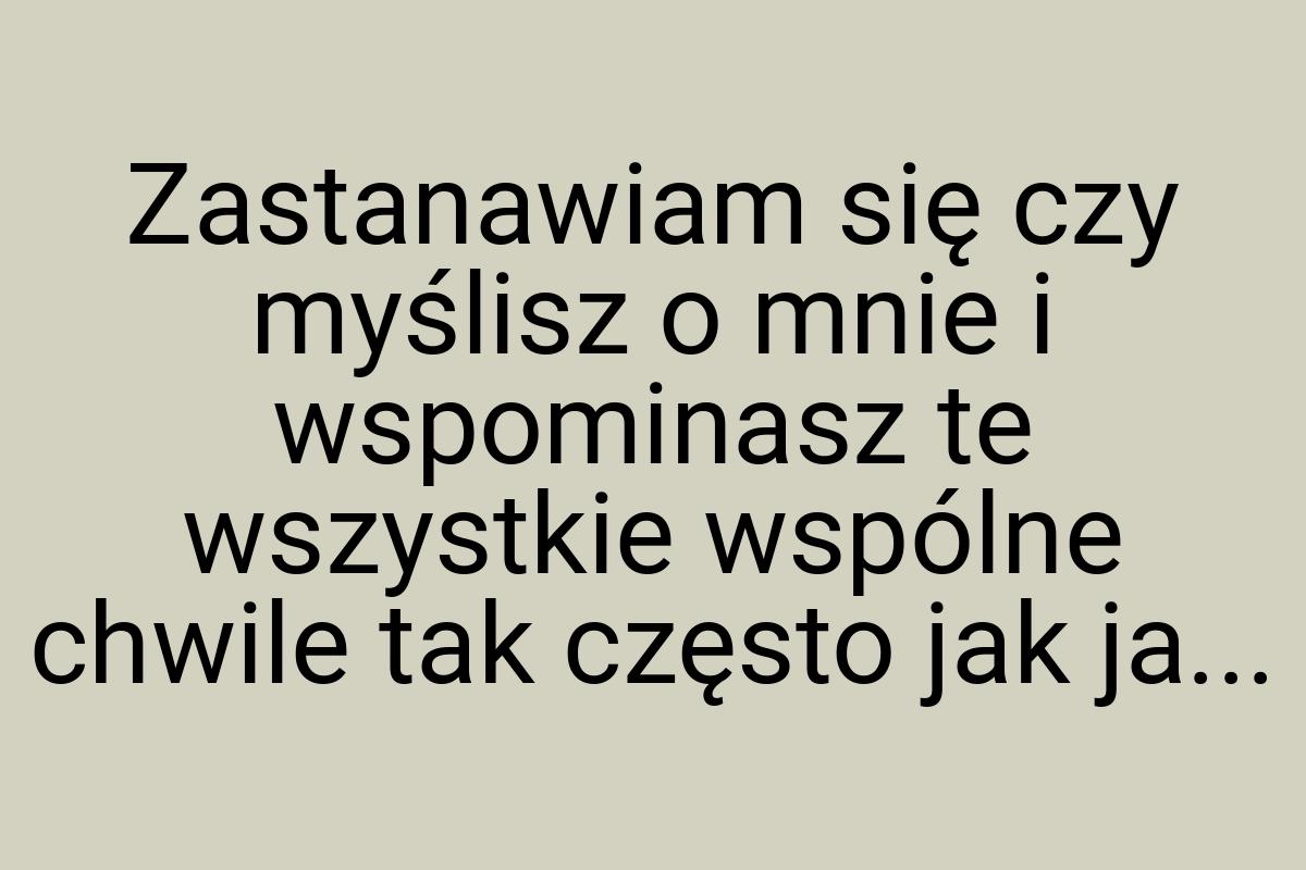 Zastanawiam się czy myślisz o mnie i wspominasz te