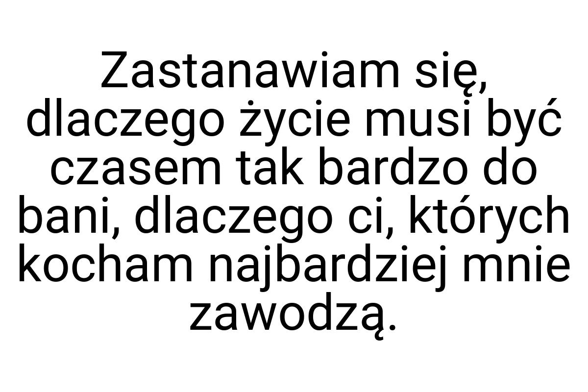 Zastanawiam się, dlaczego życie musi być czasem tak bardzo