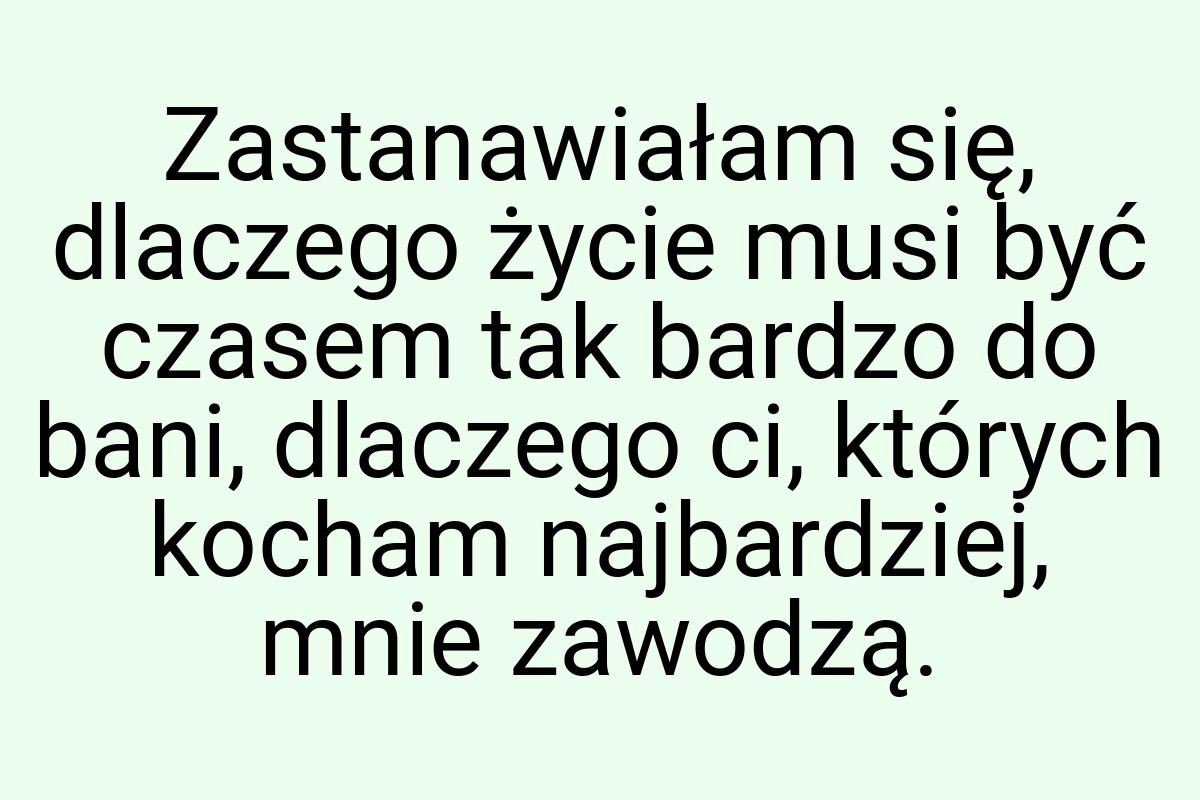 Zastanawiałam się, dlaczego życie musi być czasem tak