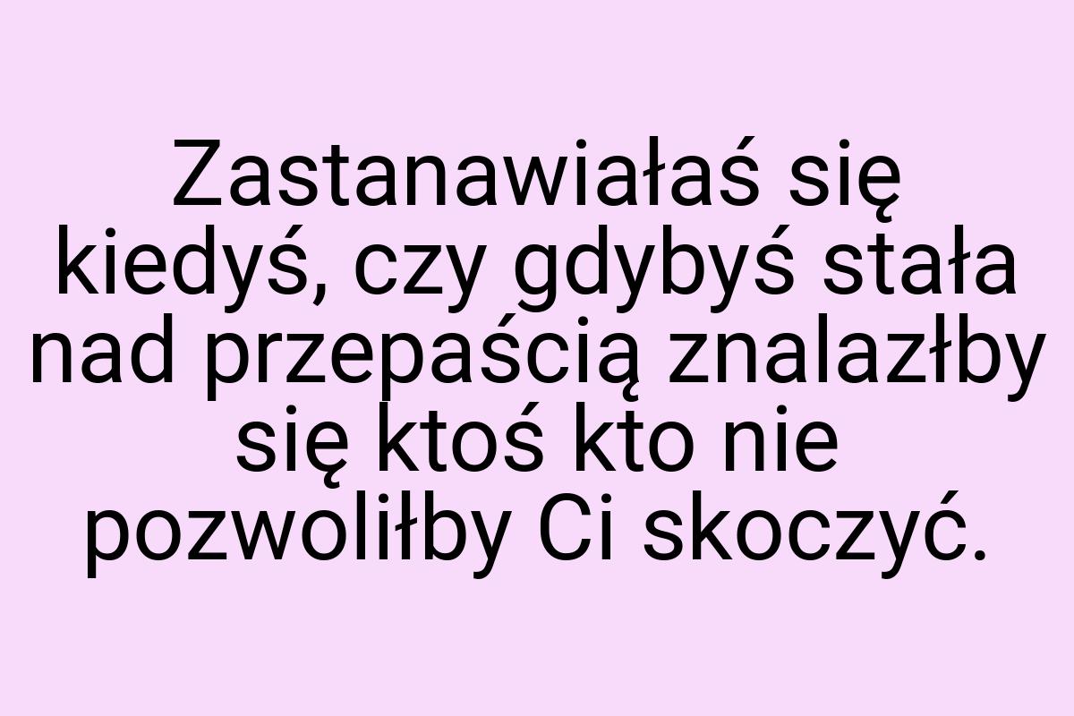 Zastanawiałaś się kiedyś, czy gdybyś stała nad przepaścią