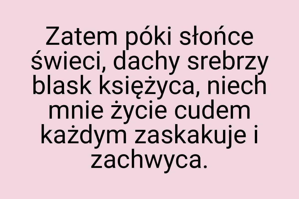 Zatem póki słońce świeci, dachy srebrzy blask księżyca