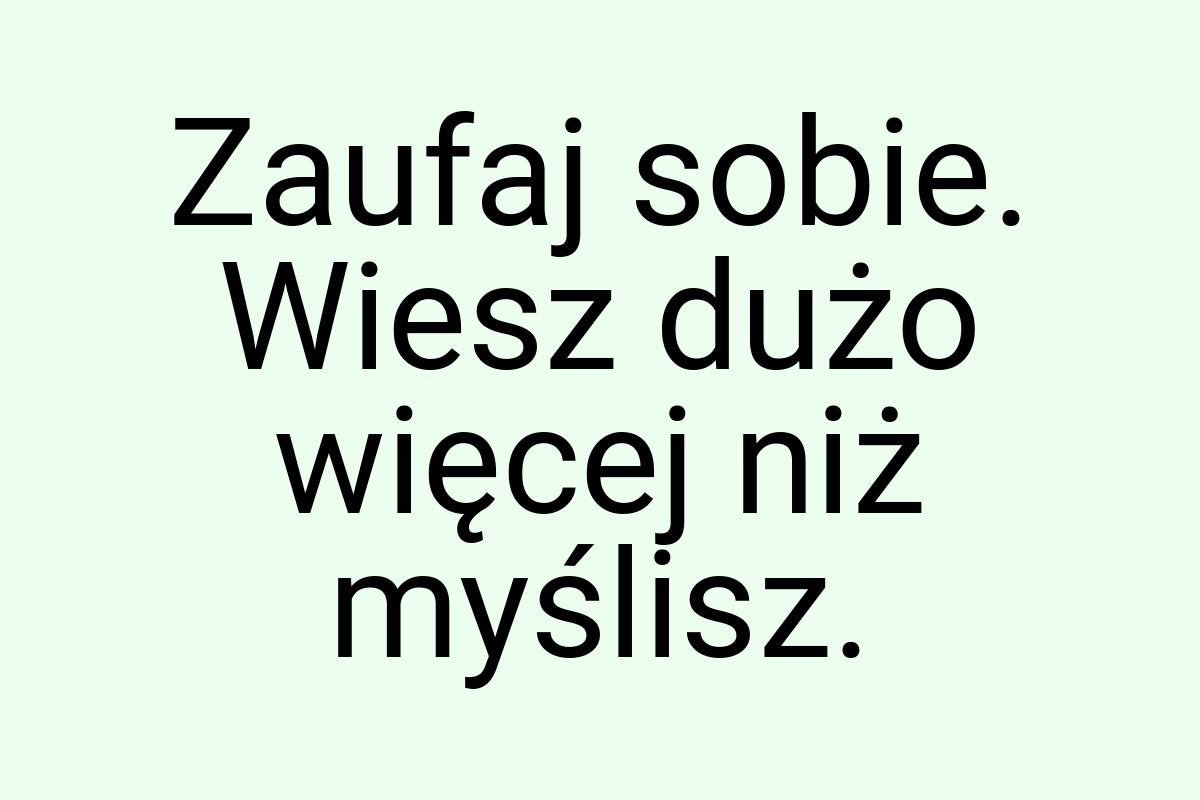 Zaufaj sobie. Wiesz dużo więcej niż myślisz