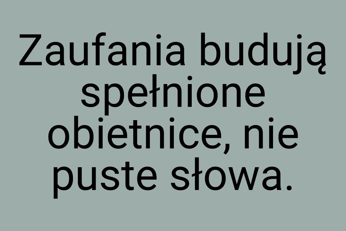 Zaufania budują spełnione obietnice, nie puste słowa