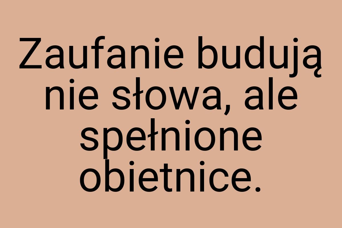 Zaufanie budują nie słowa, ale spełnione obietnice