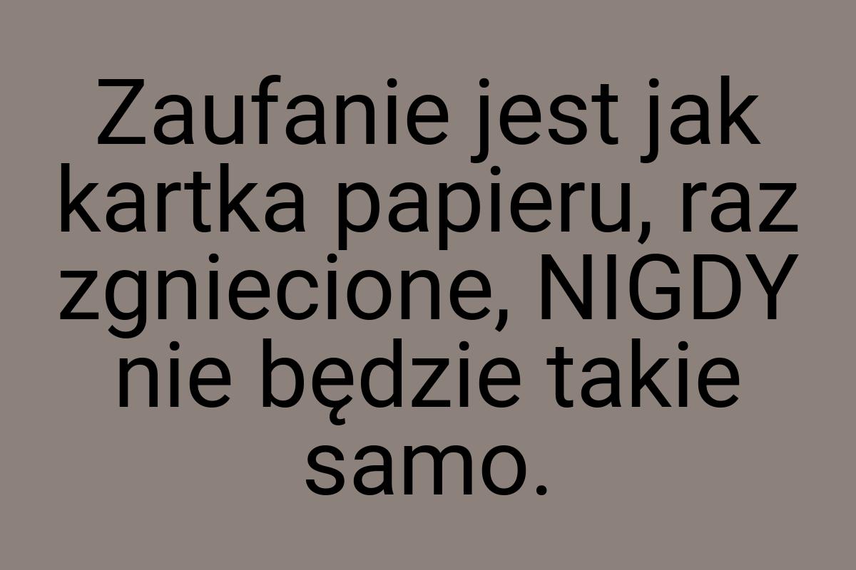 Zaufanie jest jak kartka papieru, raz zgniecione, NIGDY nie