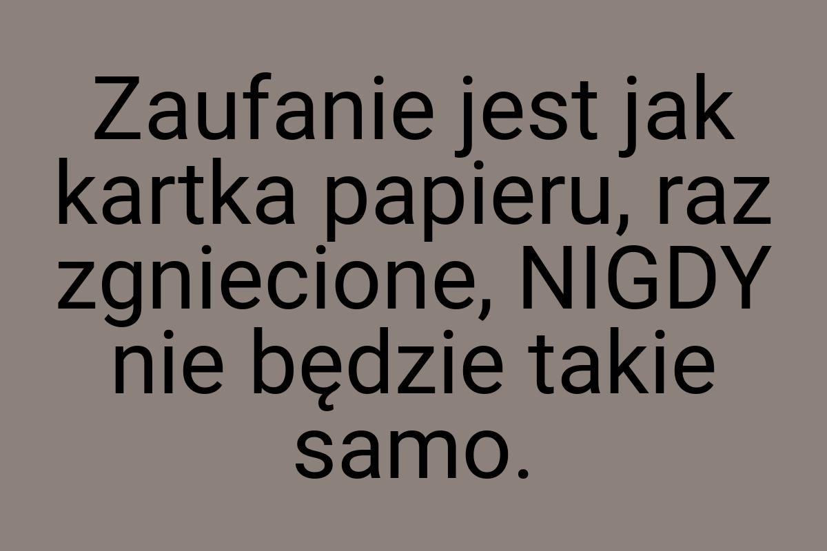 Zaufanie jest jak kartka papieru, raz zgniecione, NIGDY nie