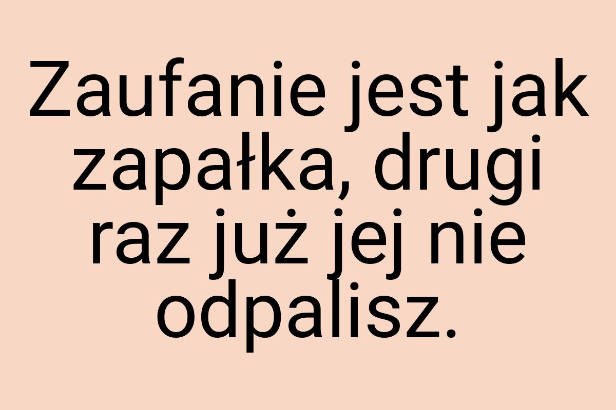 Zaufanie jest jak zapałka, drugi raz już jej nie odpalisz