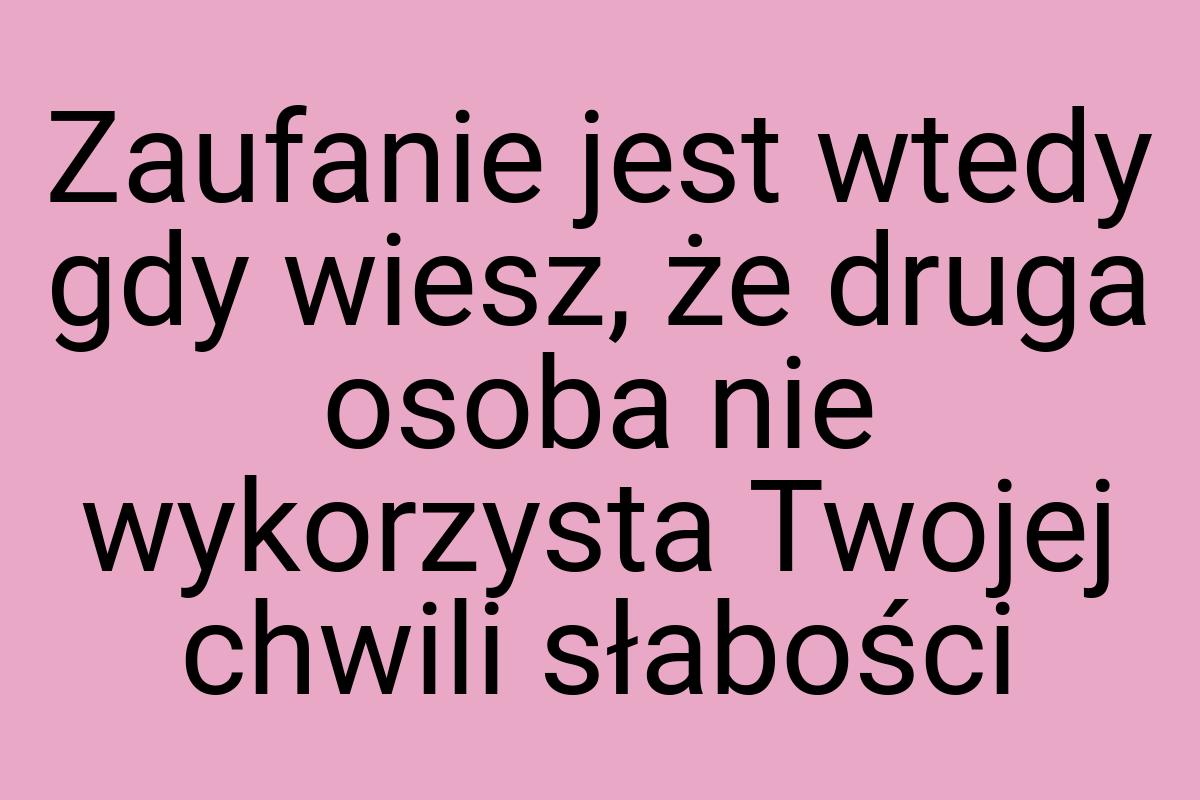 Zaufanie jest wtedy gdy wiesz, że druga osoba nie