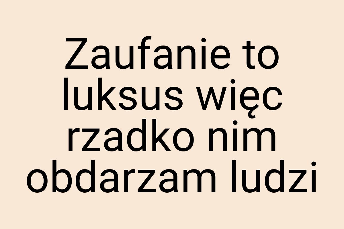 Zaufanie to luksus więc rzadko nim obdarzam ludzi