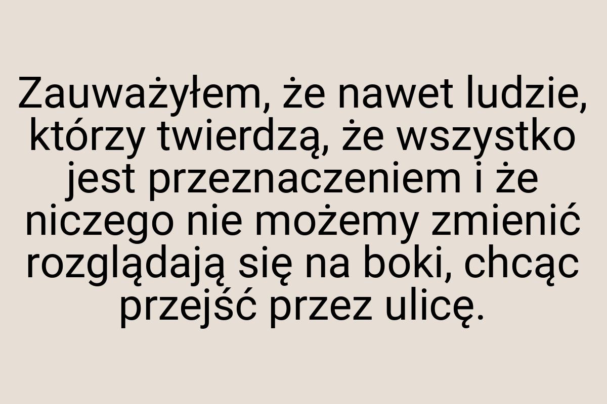 Zauważyłem, że nawet ludzie, którzy twierdzą, że wszystko