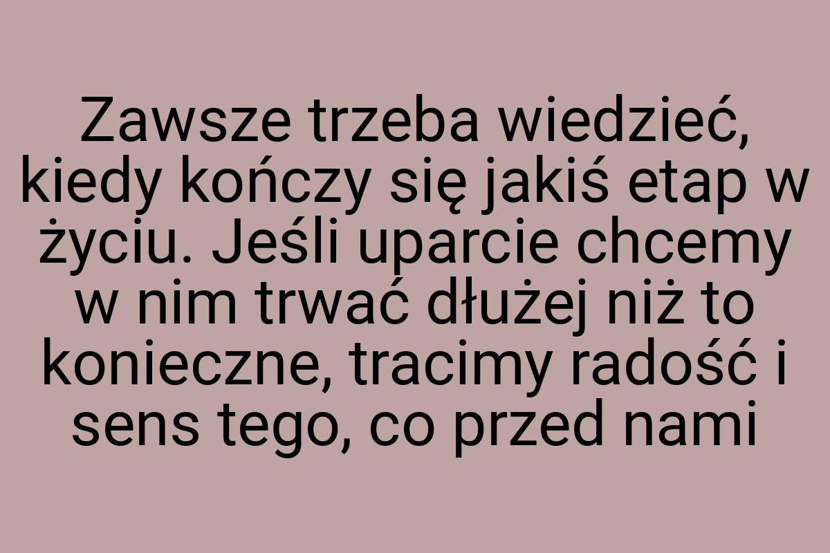 Zaw­sze trze­ba wie­dzieć, kiedy kończy się ja­kiś etap w