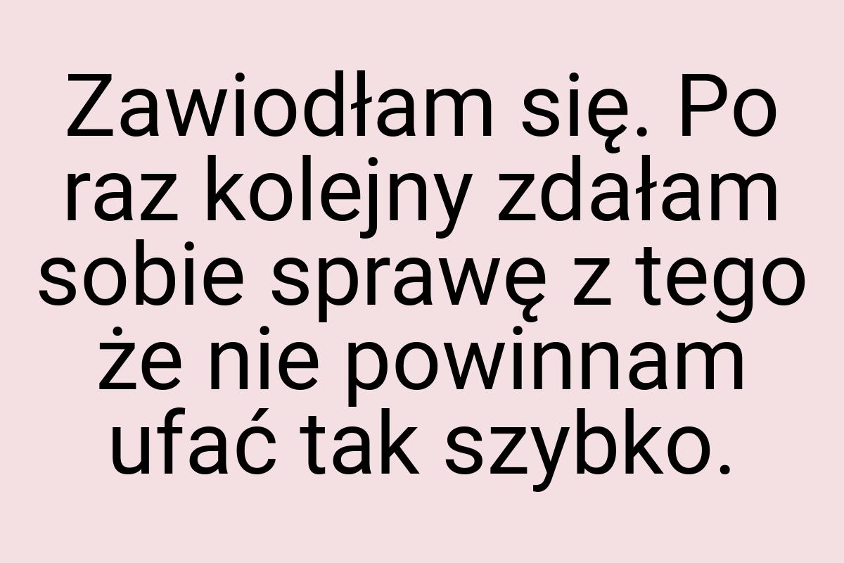 Zawiodłam się. Po raz kolejny zdałam sobie sprawę z tego że