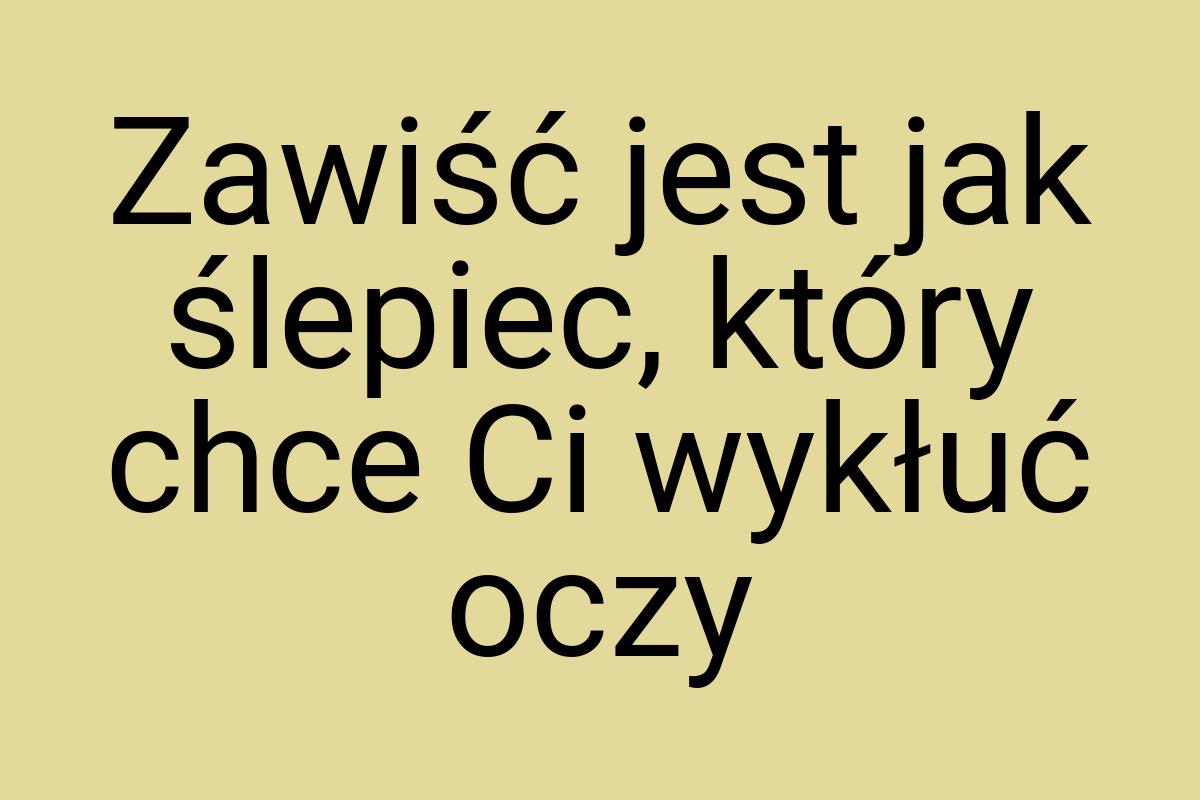 Zawiść jest jak ślepiec, który chce Ci wykłuć oczy