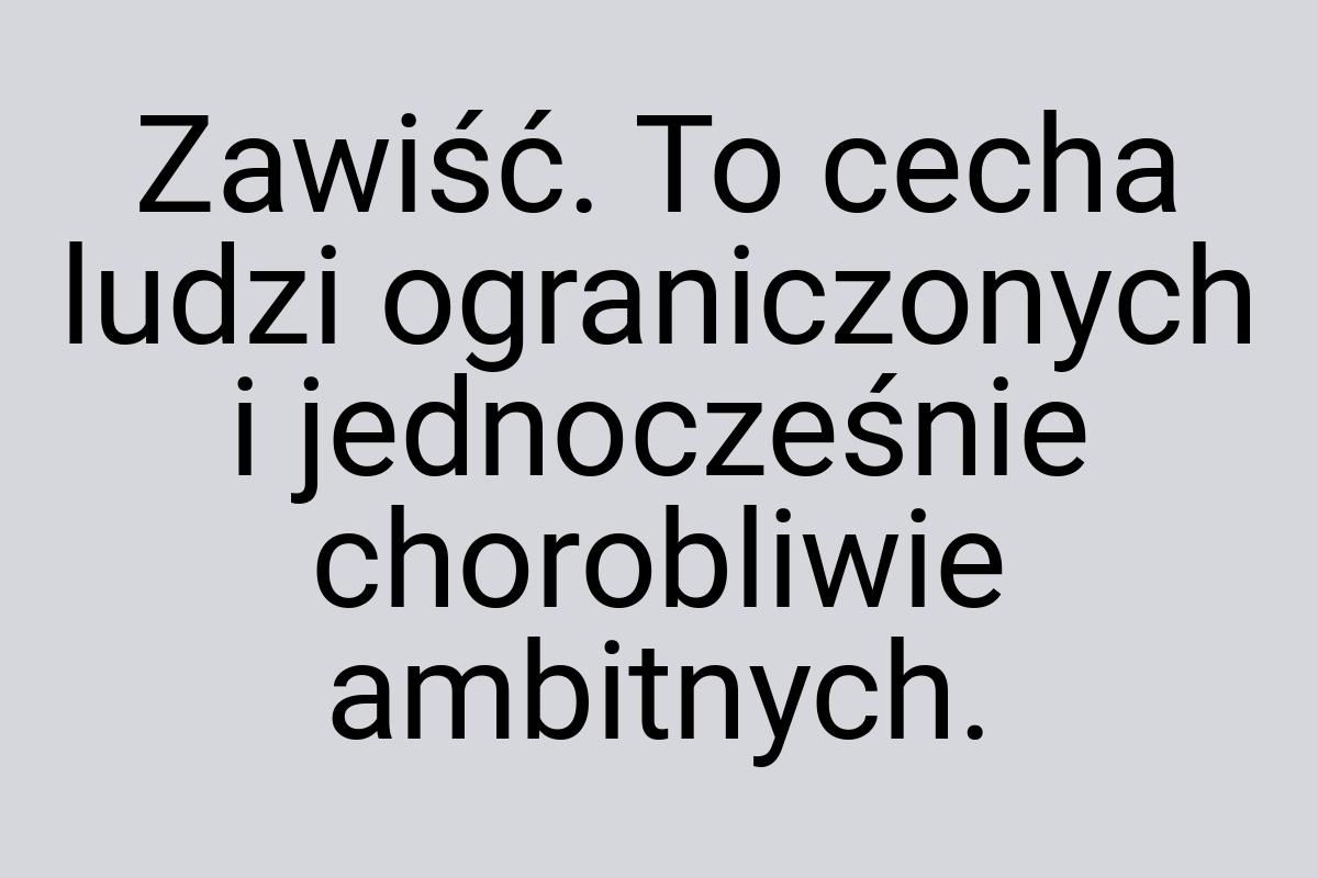 Zawiść. To cecha ludzi ograniczonych i jednocześnie