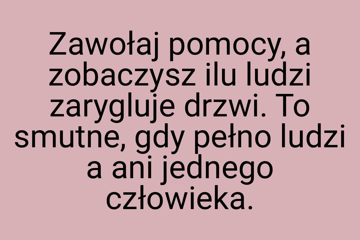 Zawołaj pomocy, a zobaczysz ilu ludzi zarygluje drzwi. To