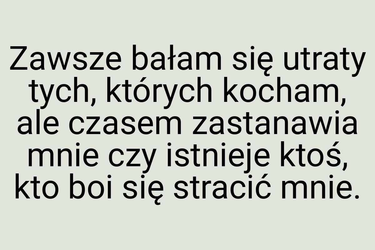 Zawsze bałam się utraty tych, których kocham, ale czasem