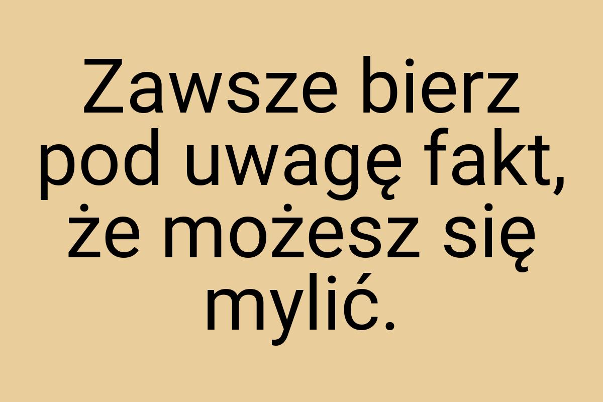 Zawsze bierz pod uwagę fakt, że możesz się mylić