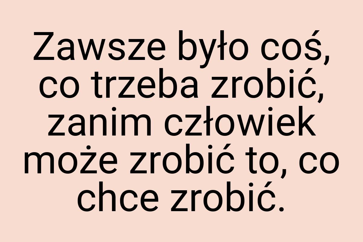 Zawsze było coś, co trzeba zrobić, zanim człowiek może