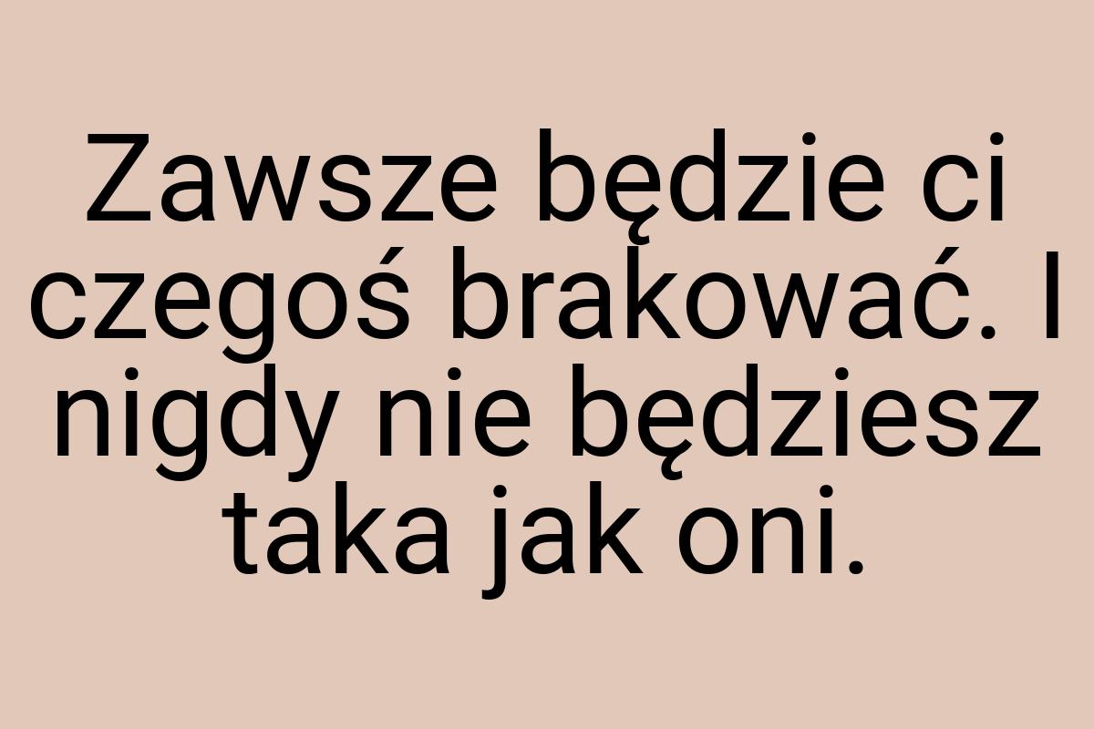 Zawsze będzie ci czegoś brakować. I nigdy nie będziesz taka