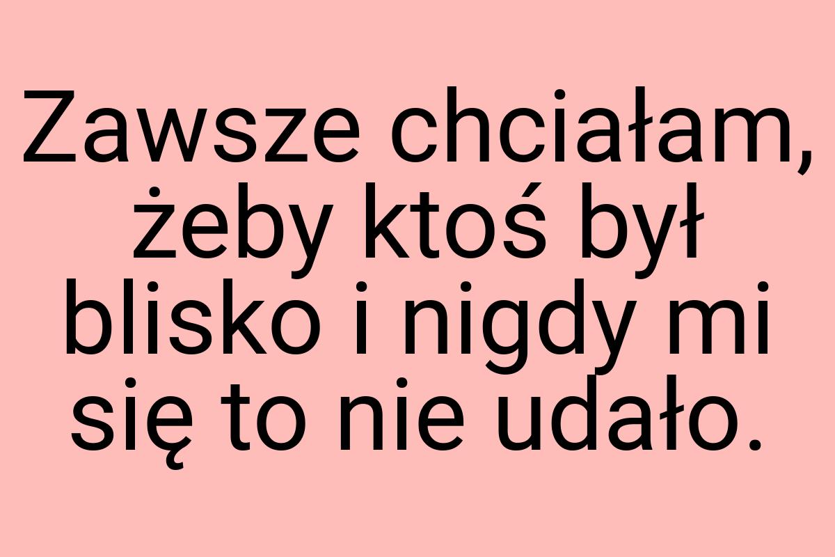 Zawsze chciałam, żeby ktoś był blisko i nigdy mi się to nie