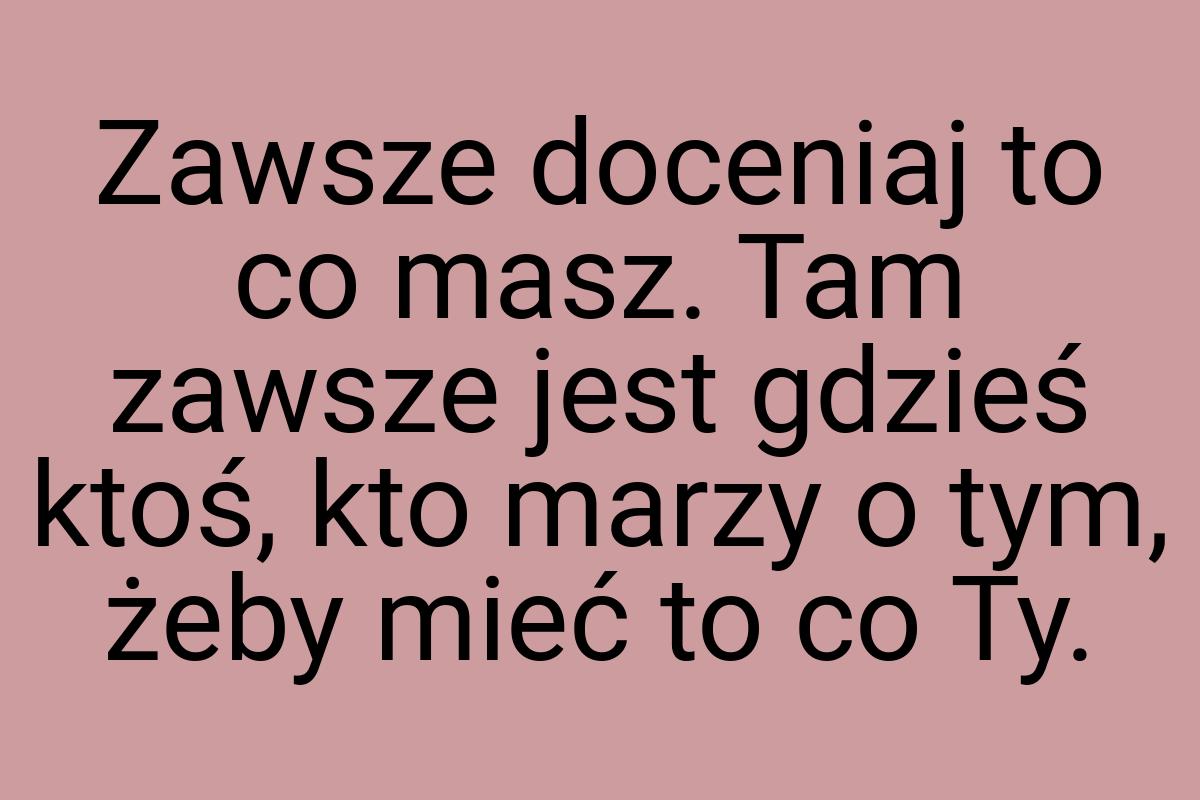 Zawsze doceniaj to co masz. Tam zawsze jest gdzieś ktoś