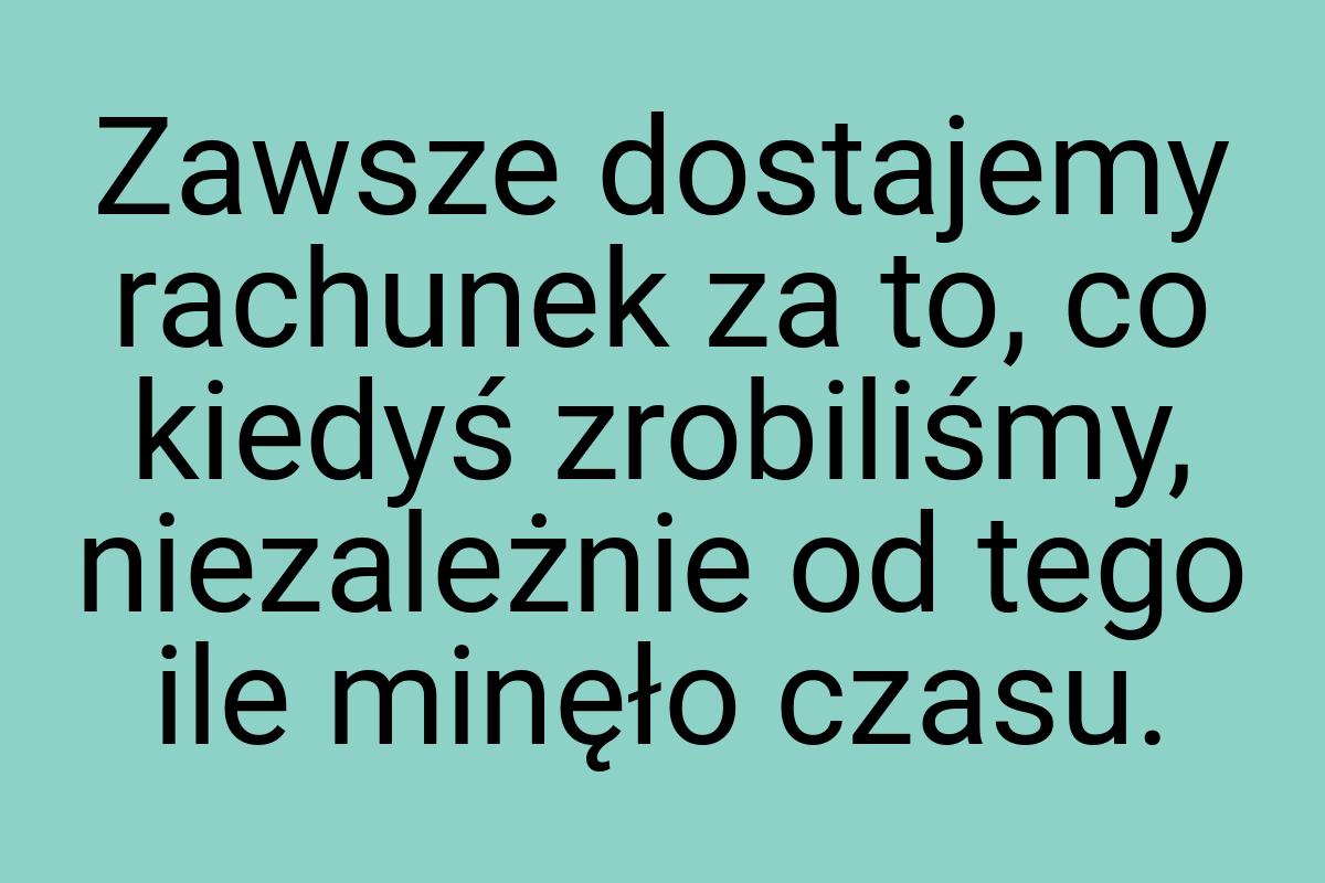 Zawsze dostajemy rachunek za to, co kiedyś zrobiliśmy