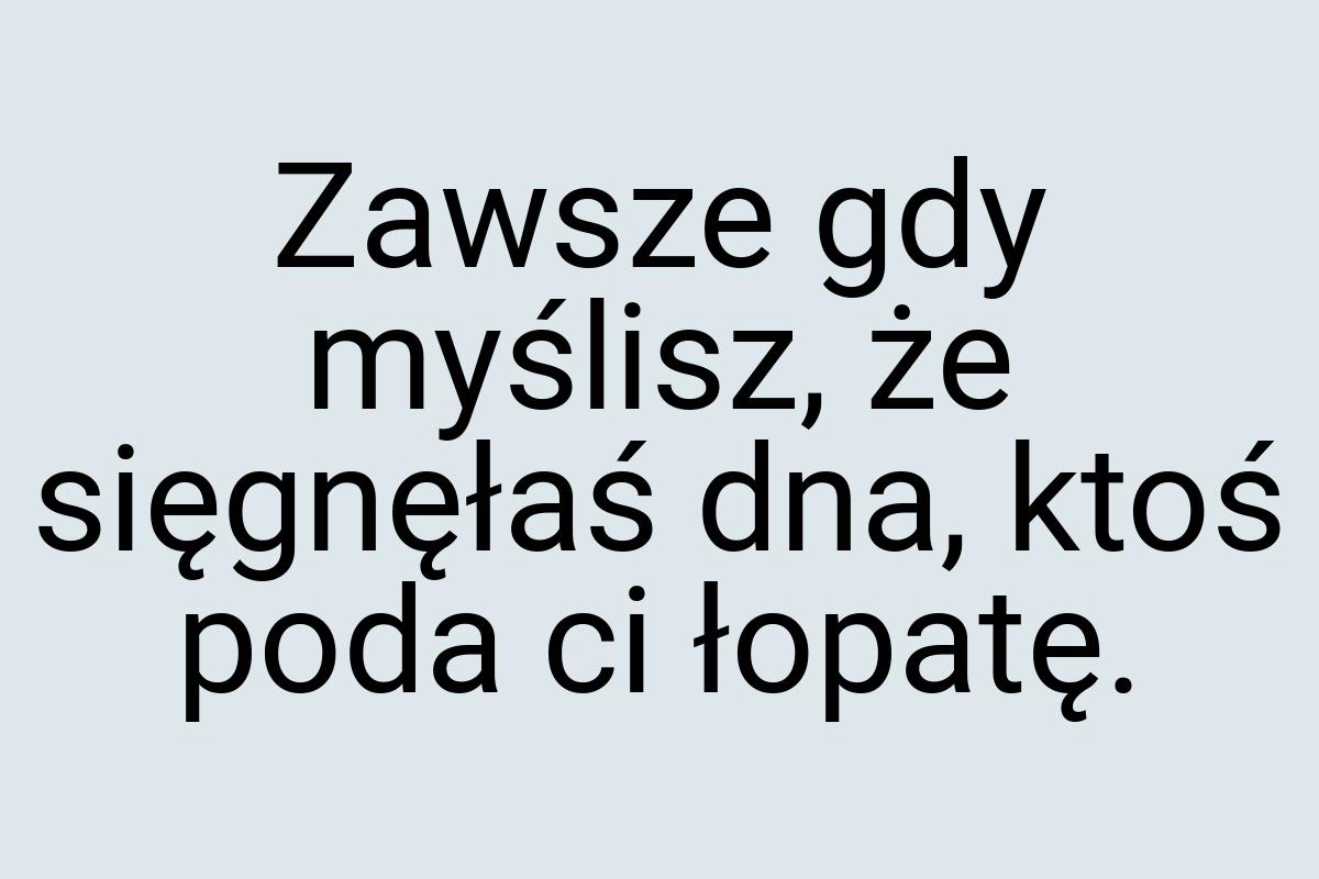 Zawsze gdy myślisz, że sięgnęłaś dna, ktoś poda ci łopatę