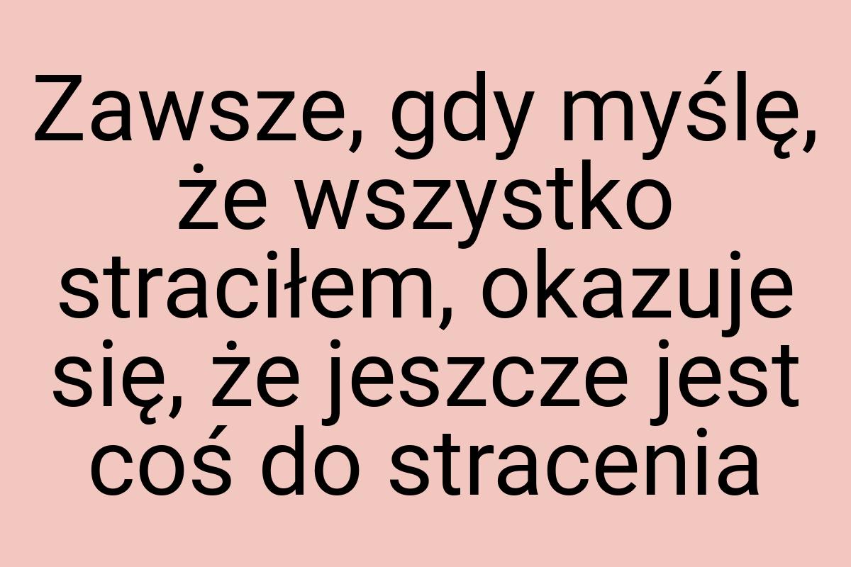 Zawsze, gdy myślę, że wszystko straciłem, okazuje się, że