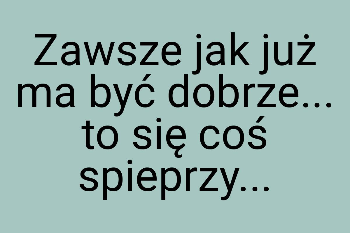 Zawsze jak już ma być dobrze... to się coś spieprzy