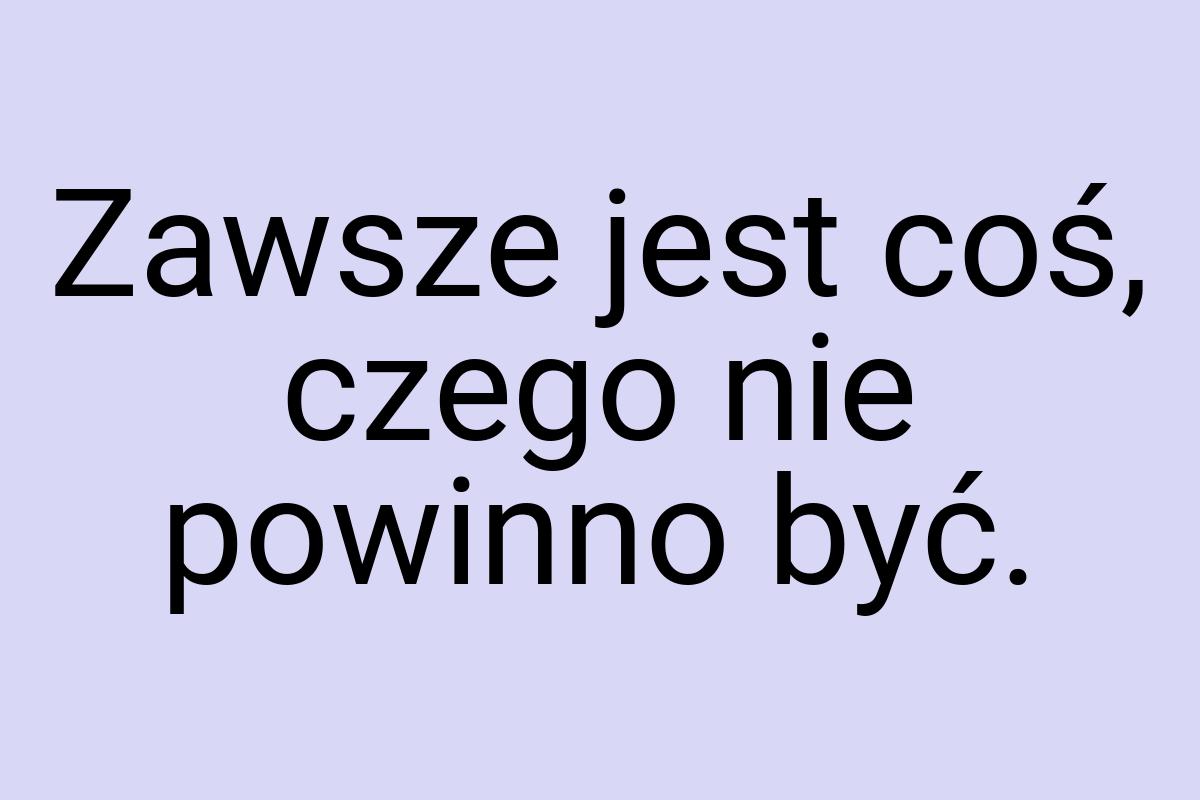 Zawsze jest coś, czego nie powinno być