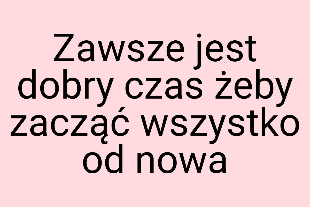 Zawsze jest dobry czas żeby zacząć wszystko od nowa