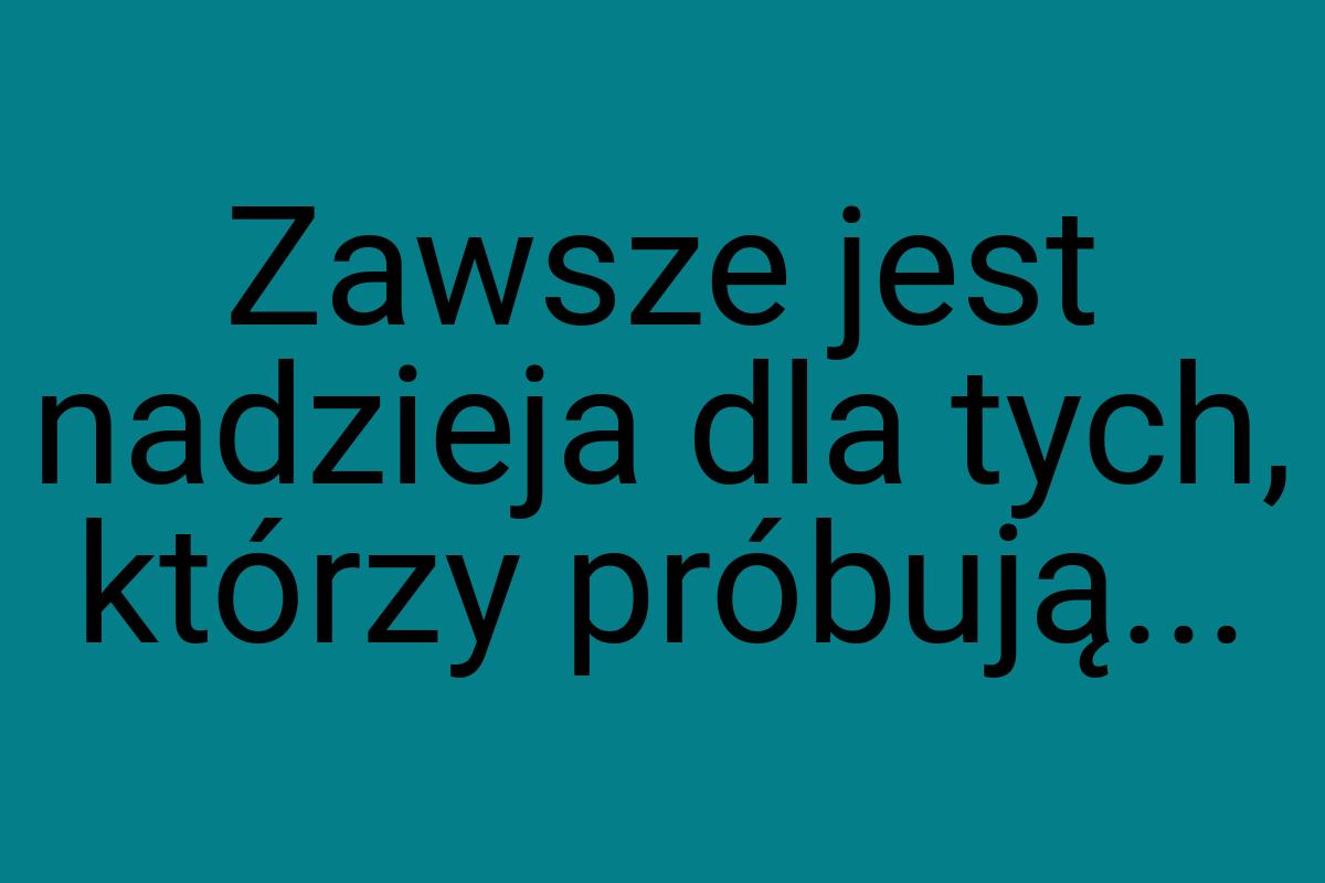 Zawsze jest nadzieja dla tych, którzy próbują